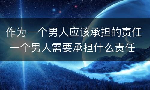 作为一个男人应该承担的责任 一个男人需要承担什么责任