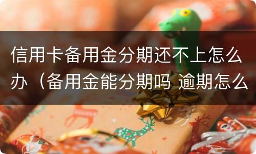 信用卡备用金分期还不上怎么办（备用金能分期吗 逾期怎么办）
