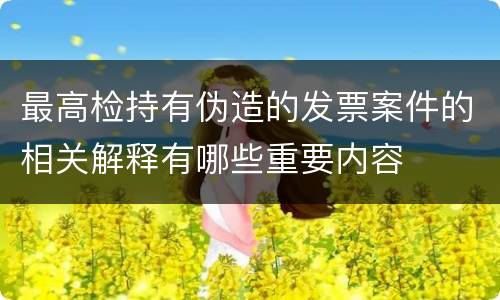 最高检持有伪造的发票案件的相关解释有哪些重要内容