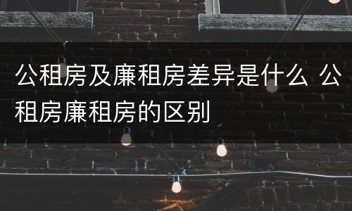 公租房及廉租房差异是什么 公租房廉租房的区别