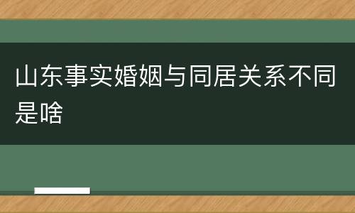 山东事实婚姻与同居关系不同是啥