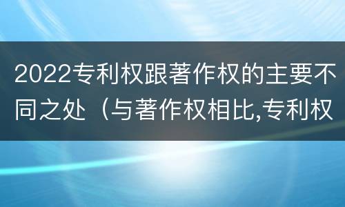 2022专利权跟著作权的主要不同之处（与著作权相比,专利权有哪些特征）