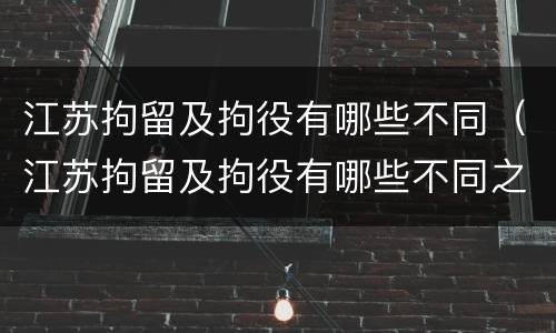 江苏拘留及拘役有哪些不同（江苏拘留及拘役有哪些不同之处）