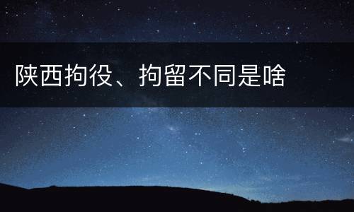 陕西拘役、拘留不同是啥