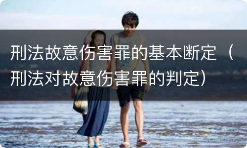 刑法故意伤害罪的基本断定（刑法对故意伤害罪的判定）