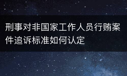 刑事对非国家工作人员行贿案件追诉标准如何认定