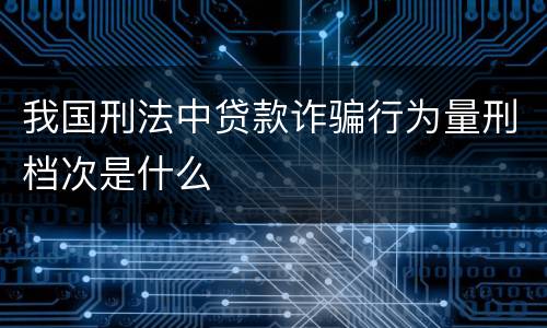 我国刑法中贷款诈骗行为量刑档次是什么