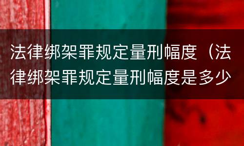 法律绑架罪规定量刑幅度（法律绑架罪规定量刑幅度是多少）