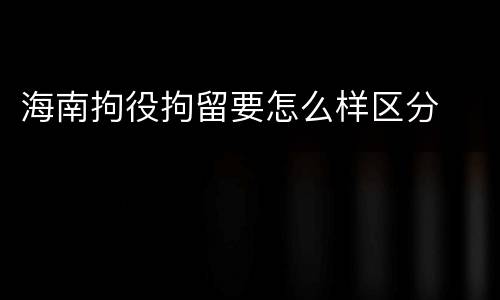 海南拘役拘留要怎么样区分