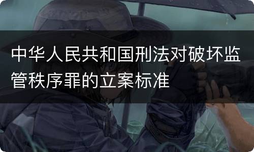 中华人民共和国刑法对破坏监管秩序罪的立案标准