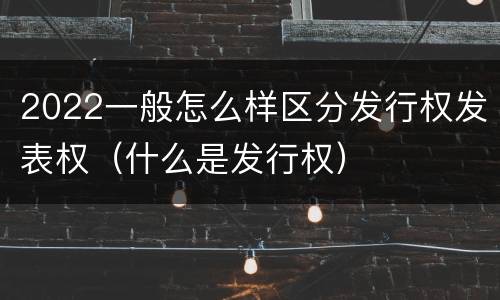 2022一般怎么样区分发行权发表权（什么是发行权）