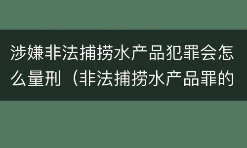 涉嫌非法捕捞水产品犯罪会怎么量刑（非法捕捞水产品罪的量刑）