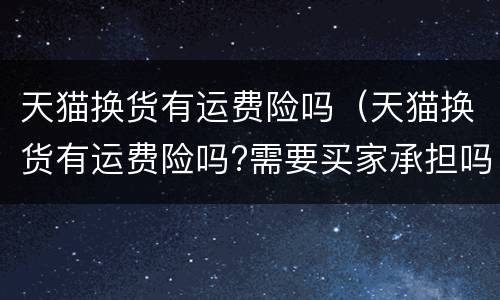 天猫换货有运费险吗（天猫换货有运费险吗?需要买家承担吗）