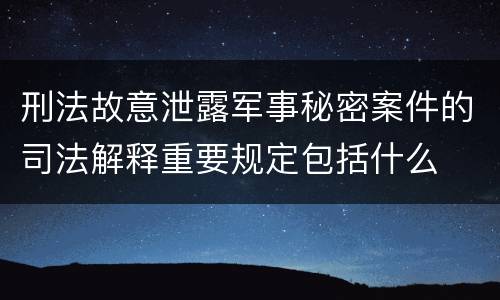 刑法故意泄露军事秘密案件的司法解释重要规定包括什么