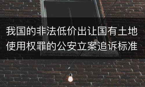 我国的非法低价出让国有土地使用权罪的公安立案追诉标准是怎样的