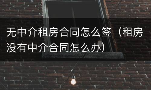 无中介租房合同怎么签（租房没有中介合同怎么办）