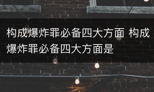构成爆炸罪必备四大方面 构成爆炸罪必备四大方面是