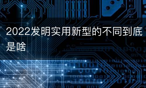 2022发明实用新型的不同到底是啥