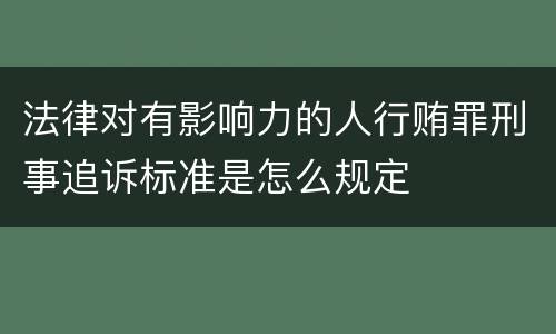 法律对有影响力的人行贿罪刑事追诉标准是怎么规定