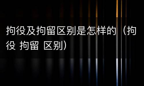 拘役及拘留区别是怎样的（拘役 拘留 区别）