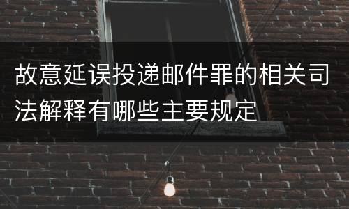 故意延误投递邮件罪的相关司法解释有哪些主要规定