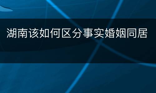 湖南该如何区分事实婚姻同居