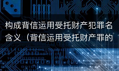 构成背信运用受托财产犯罪名含义（背信运用受托财产罪的犯罪主体）