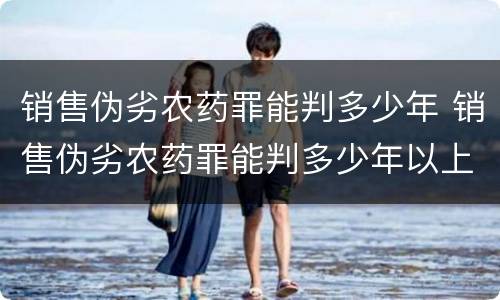 销售伪劣农药罪能判多少年 销售伪劣农药罪能判多少年以上