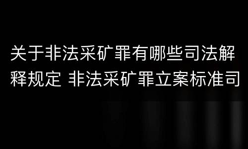 关于非法采矿罪有哪些司法解释规定 非法采矿罪立案标准司法解释