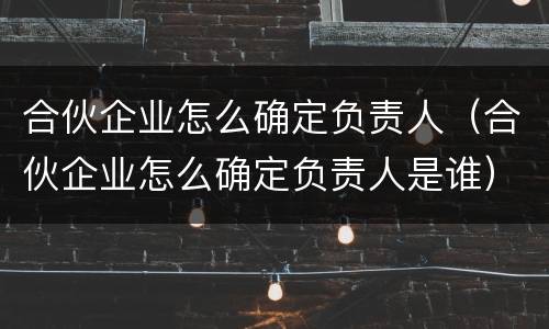 合伙企业怎么确定负责人（合伙企业怎么确定负责人是谁）