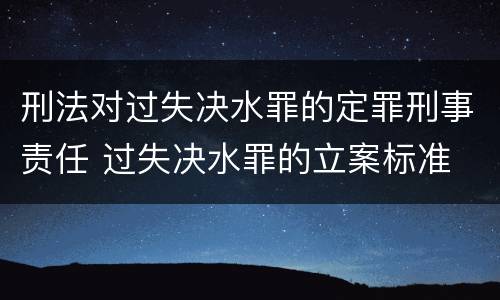 刑法对过失决水罪的定罪刑事责任 过失决水罪的立案标准