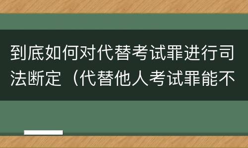 到底如何对代替考试罪进行司法断定（代替他人考试罪能不能不起诉）