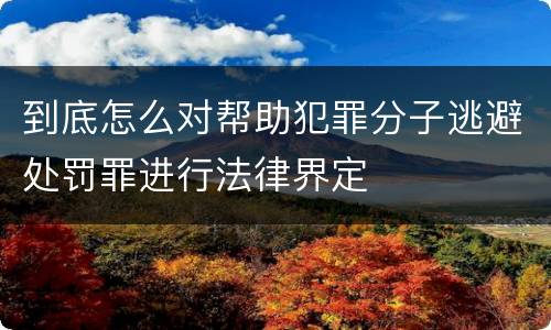 到底怎么对帮助犯罪分子逃避处罚罪进行法律界定