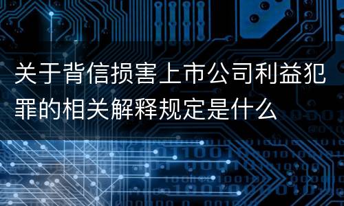 关于背信损害上市公司利益犯罪的相关解释规定是什么