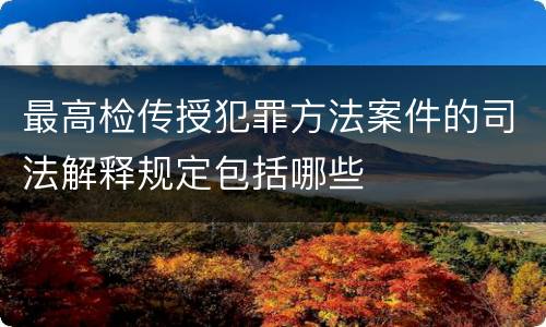 最高检传授犯罪方法案件的司法解释规定包括哪些