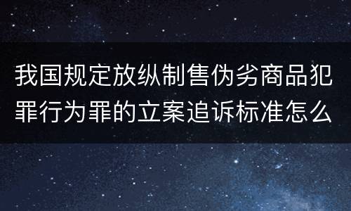 我国规定放纵制售伪劣商品犯罪行为罪的立案追诉标准怎么认定