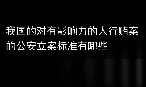 我国的对有影响力的人行贿案的公安立案标准有哪些