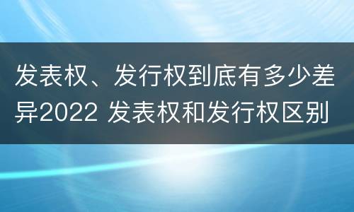 发表权、发行权到底有多少差异2022 发表权和发行权区别