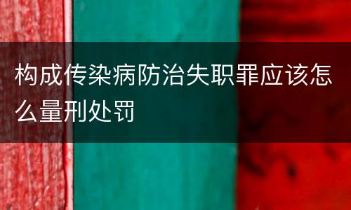 构成传染病防治失职罪应该怎么量刑处罚
