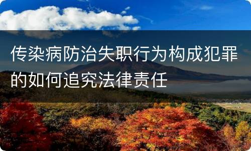 传染病防治失职行为构成犯罪的如何追究法律责任