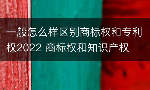 一般怎么样区别商标权和专利权2022 商标权和知识产权