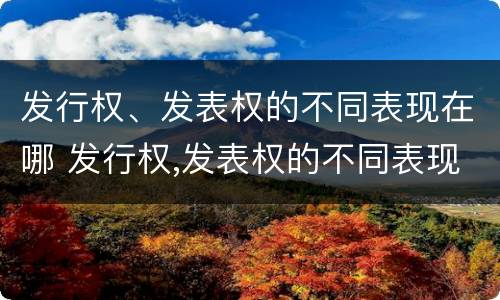 发行权、发表权的不同表现在哪 发行权,发表权的不同表现在哪方面