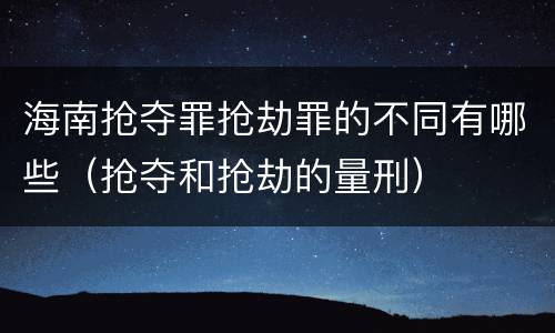海南抢夺罪抢劫罪的不同有哪些（抢夺和抢劫的量刑）