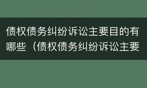 债权债务纠纷诉讼主要目的有哪些（债权债务纠纷诉讼主要目的有哪些）