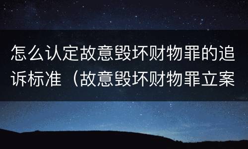 怎么认定故意毁坏财物罪的追诉标准（故意毁坏财物罪立案追诉标准）