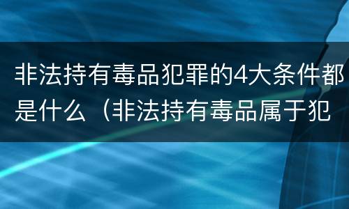 非法持有毒品犯罪的4大条件都是什么（非法持有毒品属于犯罪吗）