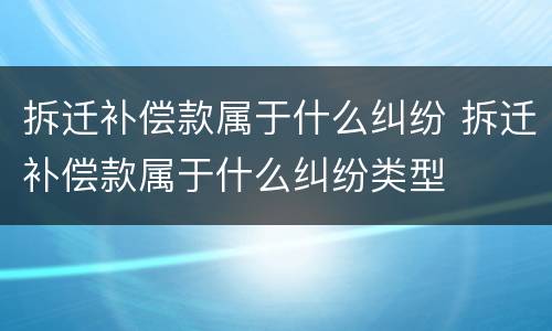 拆迁补偿款属于什么纠纷 拆迁补偿款属于什么纠纷类型