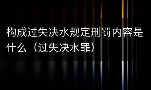 构成过失决水规定刑罚内容是什么（过失决水罪）