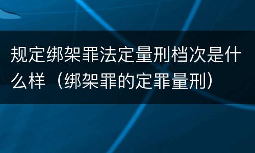 规定绑架罪法定量刑档次是什么样（绑架罪的定罪量刑）