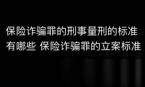 保险诈骗罪的刑事量刑的标准有哪些 保险诈骗罪的立案标准量刑